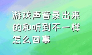 游戏声音录出来的和听到不一样怎么回事