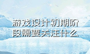 游戏设计初期阶段需要关注什么