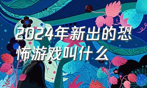 2024年新出的恐怖游戏叫什么