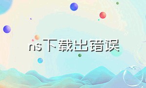 ns下载出错误