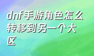 dnf手游角色怎么转移到另一个大区