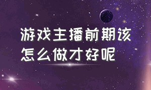 游戏主播前期该怎么做才好呢