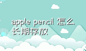 apple pencil 怎么长期存放