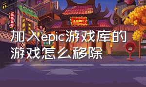 加入epic游戏库的游戏怎么移除