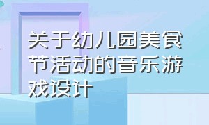 关于幼儿园美食节活动的音乐游戏设计