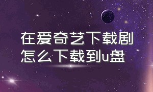 在爱奇艺下载剧怎么下载到u盘