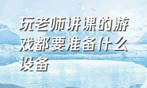 玩老师讲课的游戏都要准备什么设备