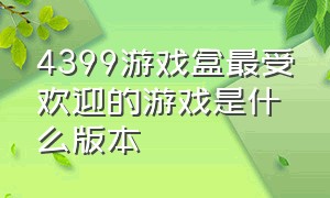 4399游戏盒最受欢迎的游戏是什么版本