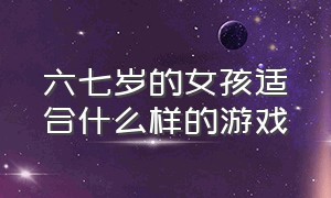 六七岁的女孩适合什么样的游戏