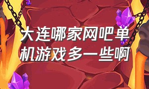 大连哪家网吧单机游戏多一些啊