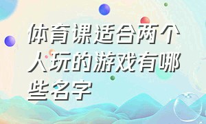 体育课适合两个人玩的游戏有哪些名字