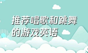 推荐唱歌和跳舞的游戏英语