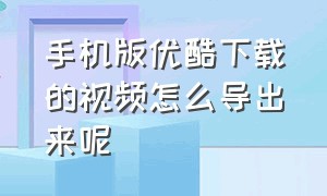 手机版优酷下载的视频怎么导出来呢