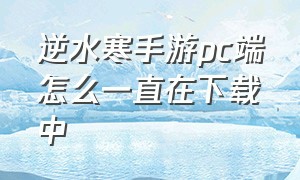 逆水寒手游pc端怎么一直在下载中