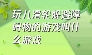 玩儿滑轮躲避障碍物的游戏叫什么游戏