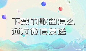 下载的歌曲怎么通过微信发送