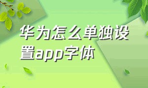 华为怎么单独设置app字体