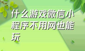 什么游戏微信小程序不用网也能玩