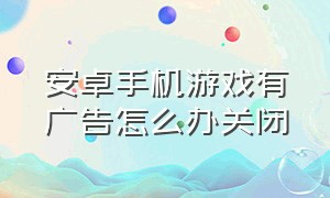 安卓手机游戏有广告怎么办关闭