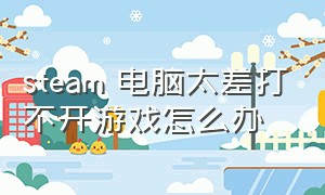 steam 电脑太差打不开游戏怎么办