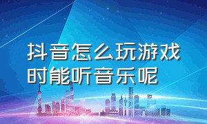 抖音怎么玩游戏时能听音乐呢