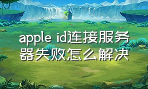 apple id连接服务器失败怎么解决