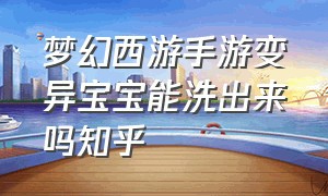 梦幻西游手游变异宝宝能洗出来吗知乎