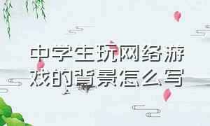 中学生玩网络游戏的背景怎么写