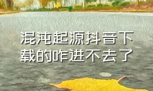 混沌起源抖音下载的咋进不去了