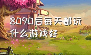 8090后每天都玩什么游戏好