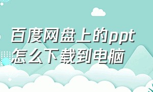 百度网盘上的ppt怎么下载到电脑