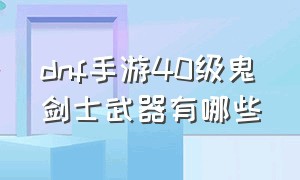 dnf手游40级鬼剑士武器有哪些