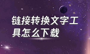 链接转换文字工具怎么下载