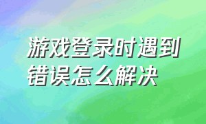 游戏登录时遇到错误怎么解决