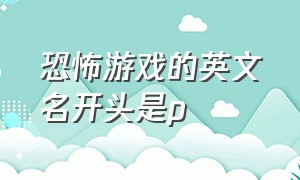 恐怖游戏的英文名开头是p