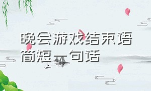 晚会游戏结束语简短一句话