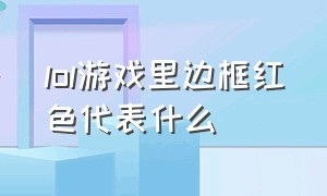 lol游戏里边框红色代表什么