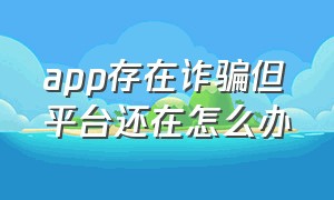 app存在诈骗但平台还在怎么办