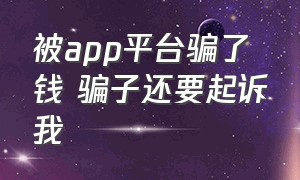 被app平台骗了钱 骗子还要起诉我