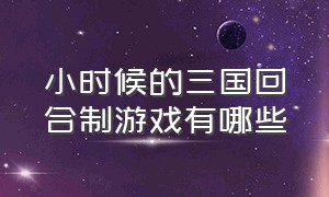 小时候的三国回合制游戏有哪些