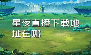 星夜直播下载地址在哪