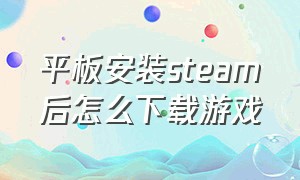 平板安装steam后怎么下载游戏