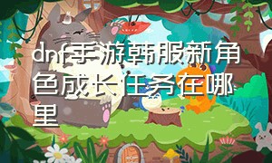 dnf手游韩服新角色成长任务在哪里