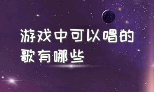 游戏中可以唱的歌有哪些