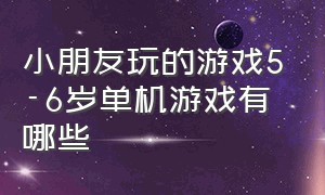 小朋友玩的游戏5-6岁单机游戏有哪些