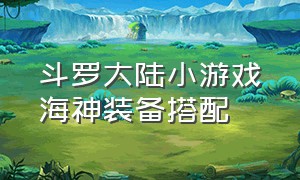 斗罗大陆小游戏海神装备搭配