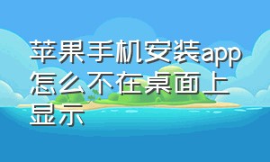 苹果手机安装app怎么不在桌面上显示