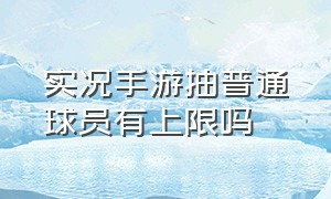 实况手游抽普通球员有上限吗