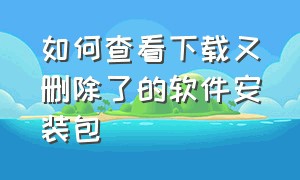 如何查看下载又删除了的软件安装包