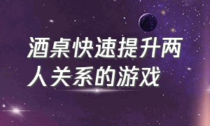 酒桌快速提升两人关系的游戏